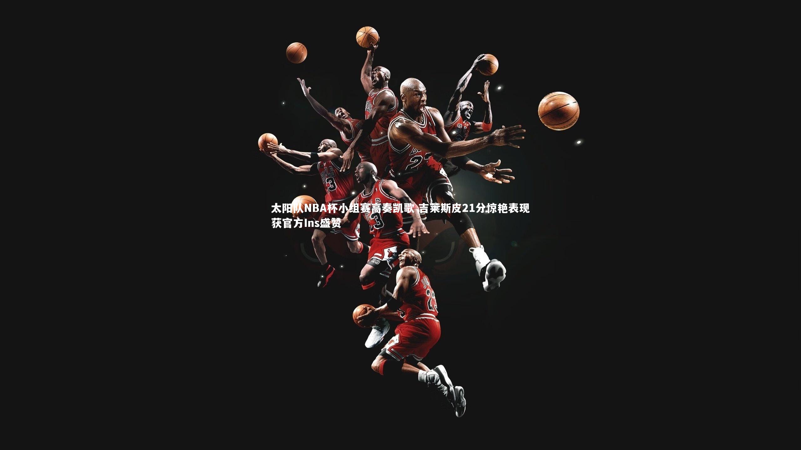 太阳队NBA杯小组赛高奏凯歌 吉莱斯皮21分惊艳表现获官方Ins盛赞