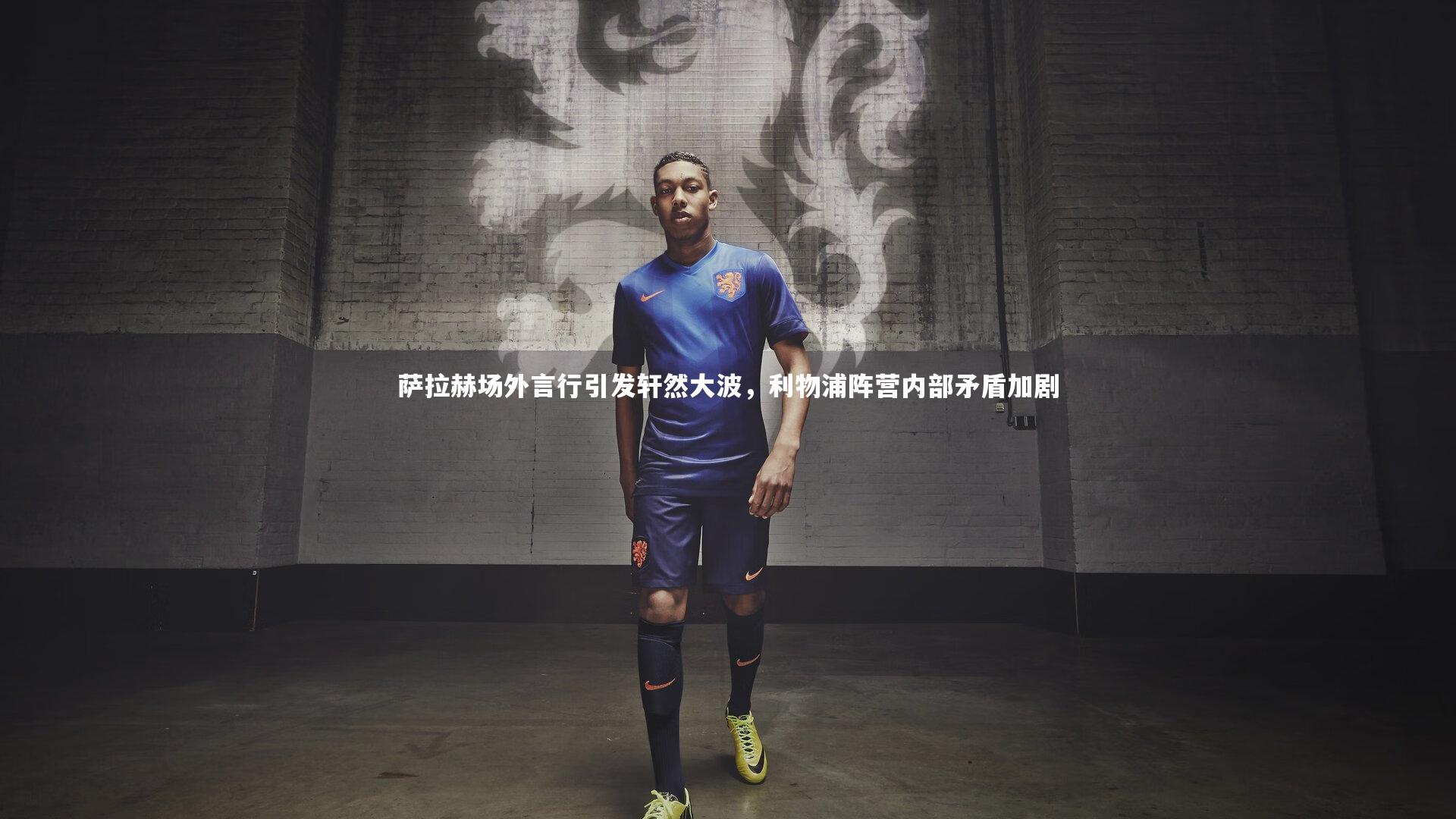 萨拉赫场外言行引发轩然大波，利物浦阵营内部矛盾加剧