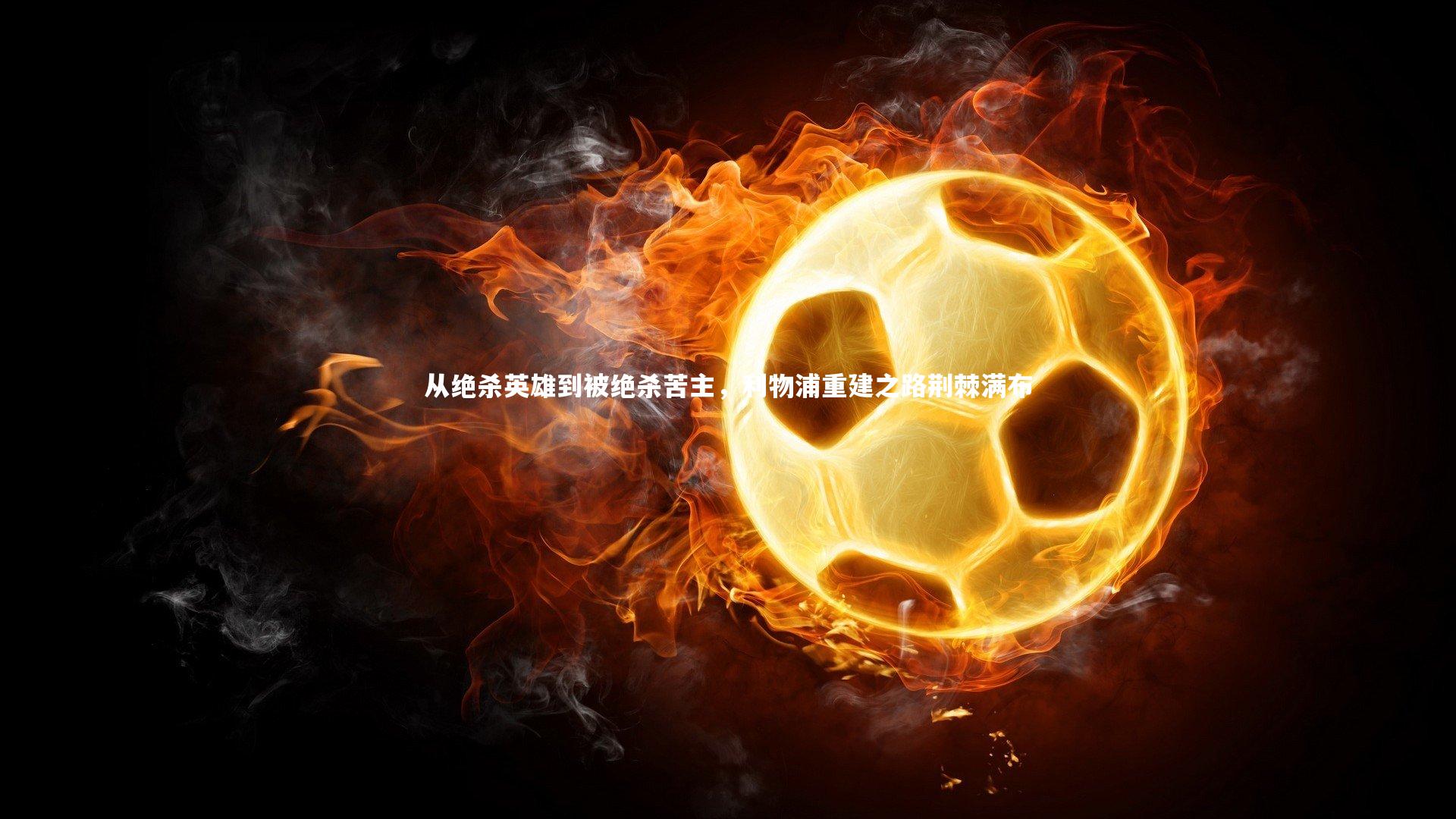 壹号娱乐-从绝杀英雄到被绝杀苦主，利物浦重建之路荆棘满布